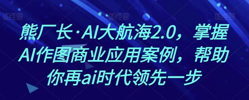 熊厂长·AI大航海2.0，掌握AI作图商业应用案例，帮助你再ai时代领先一步-511资料网