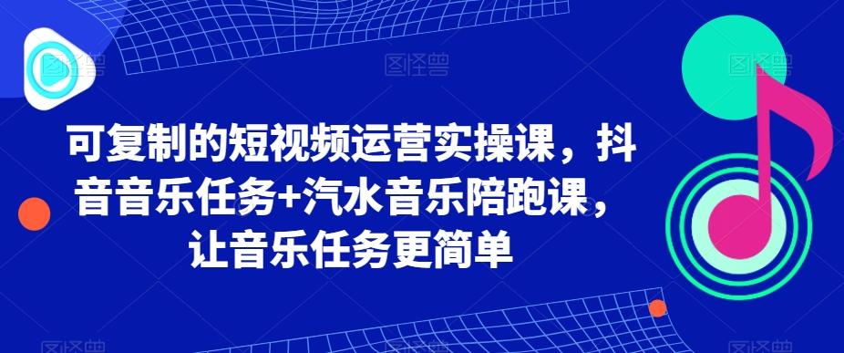 可复制的短视频运营实操课，抖音音乐任务+汽水音乐陪跑课，让音乐任务更简单-511资料网