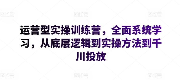 运营型实操训练营，全面系统学习，从底层逻辑到实操方法到千川投放-511资料网