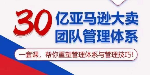 30亿亚马逊大卖团队管理体系，一套课，帮你重塑管理体系与管理技巧-511资料网