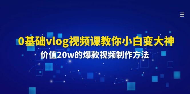0基础vlog视频课教你小白变大神：价值20w的爆款视频制作方法-511资料网