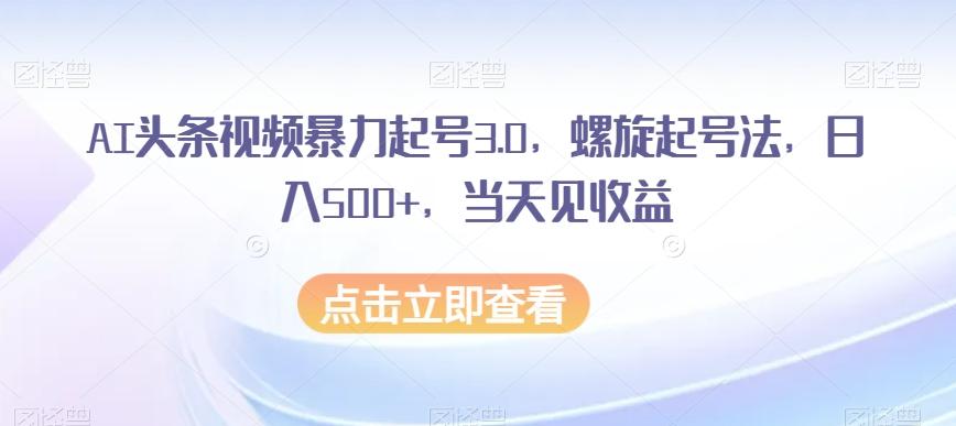 AI头条视频暴力起号3.0，螺旋起号法，日入500+，当天见收益【揭秘】-511资料网