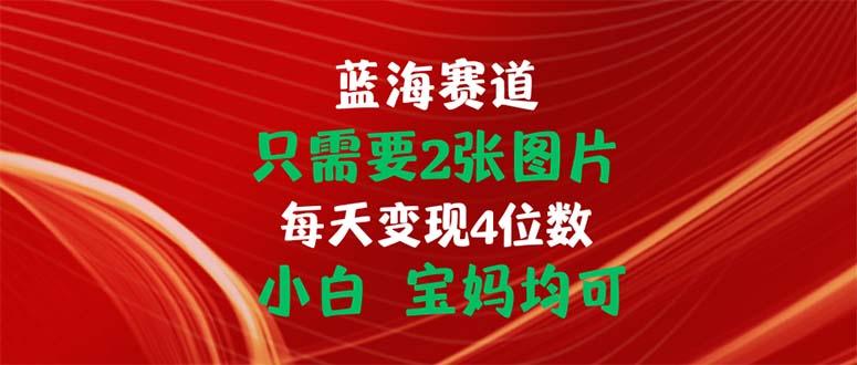只需要2张图片 每天变现4位数 小白 宝妈均可-511资料网