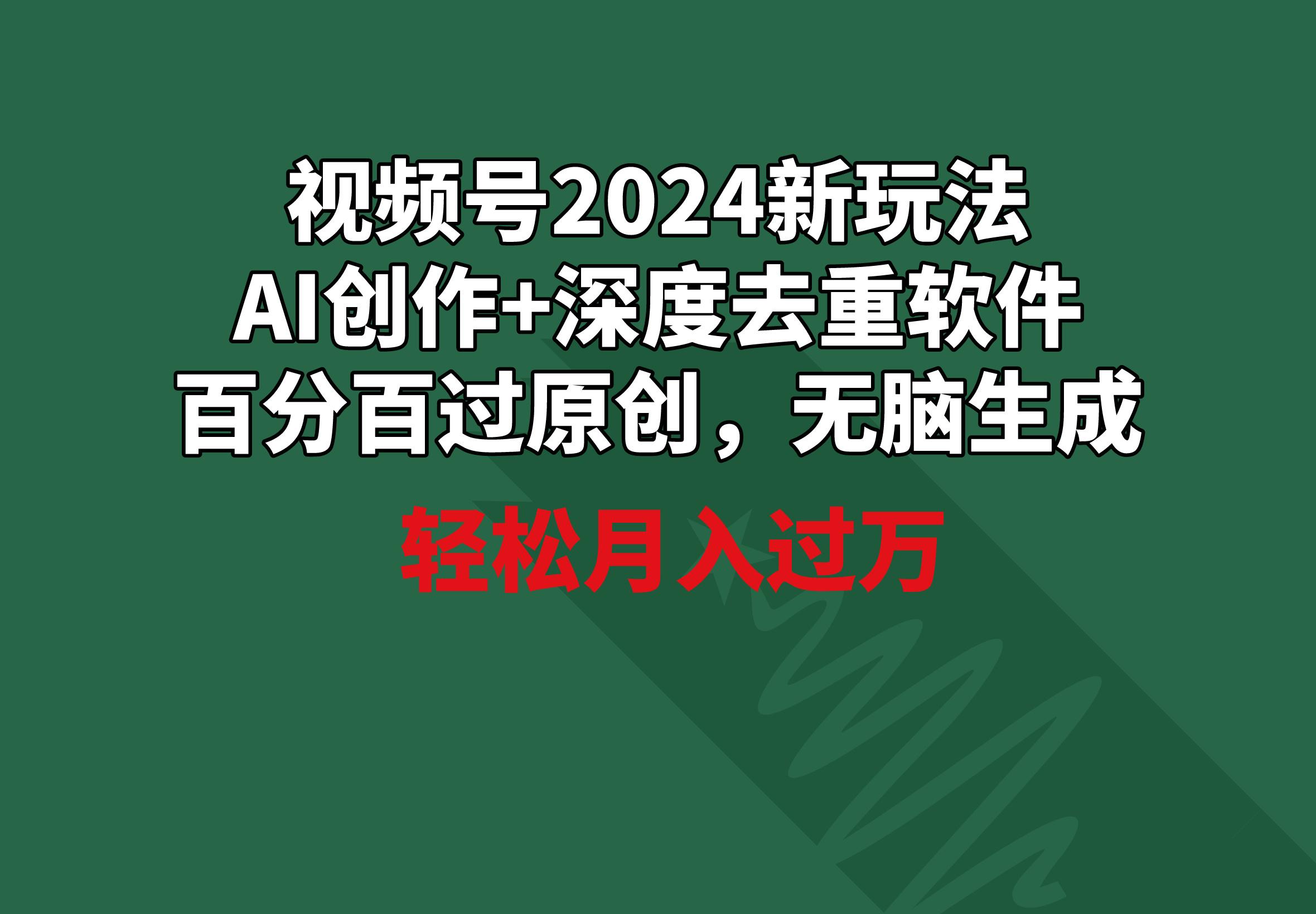 视频号2024新玩法，AI创作+深度去重软件 百分百过原创，无脑生成，月入过万-511资料网