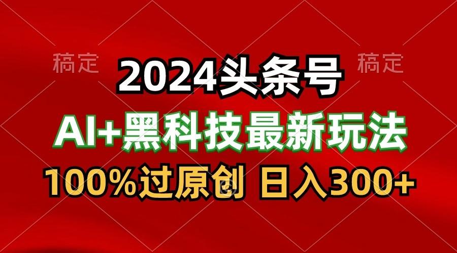 2024最新AI头条+黑科技猛撸收益，100%过原创，三天必起号，每天5分钟，月入1W+-511资料网