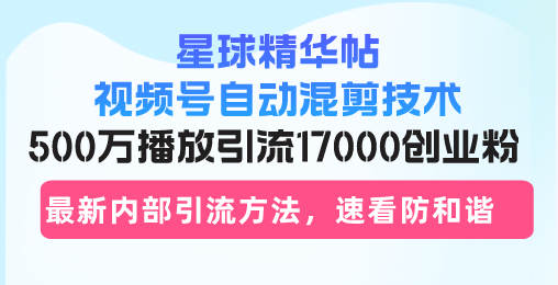 星球精华帖视频号自动混剪技术，500万播放引流17000创业粉，最新内部引...-511资料网