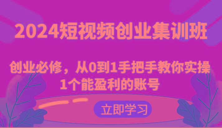 2024短视频创业集训班：创业必修，从0到1手把手教你实操1个能盈利的账号-511资料网