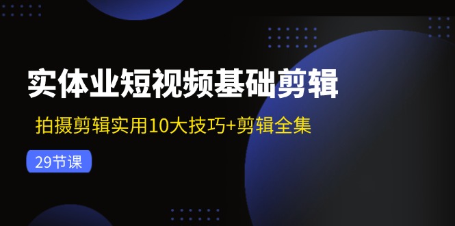 实体业短视频基础剪辑：拍摄剪辑实用10大技巧+剪辑全集(29节-511资料网