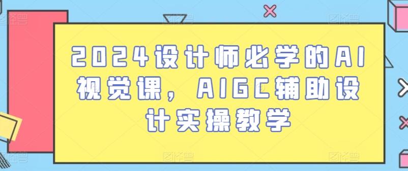 2024设计师必学的AI视觉课，AIGC辅助设计实操教学-511资料网