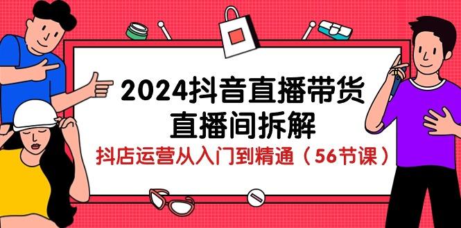 2024抖音直播带货-直播间拆解：抖店运营从入门到精通(56节课-511资料网