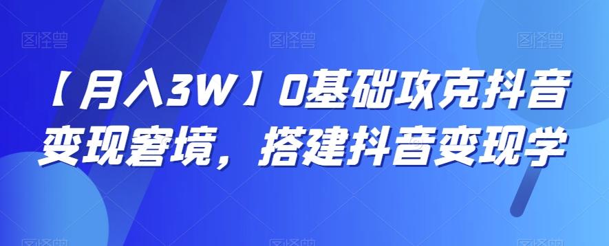 【月入3W】0基础攻克抖音变现窘境，搭建抖音变现学-511资料网