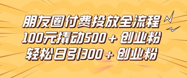 朋友圈高效付费投放全流程，100元撬动500+创业粉，日引流300加精准创业粉【揭秘】-511资料网