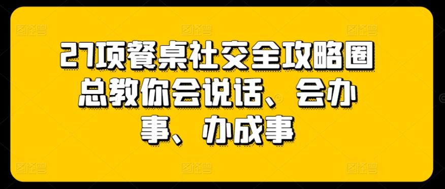 27项餐桌社交全攻略圈总教你会说话、会办事、办成事-511资料网