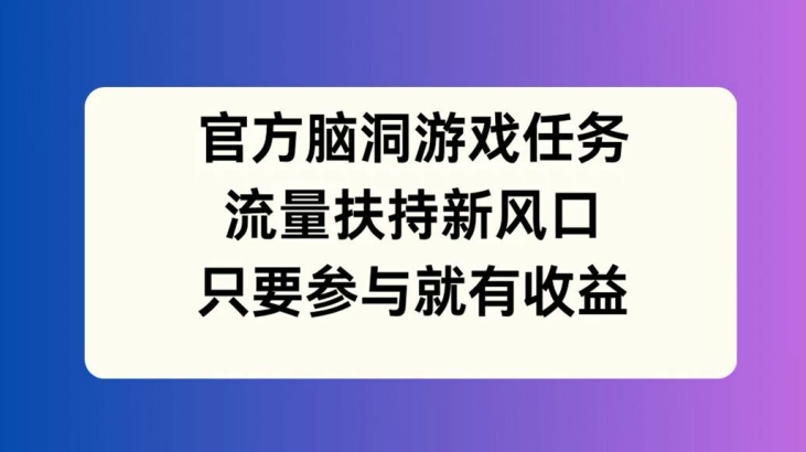 官方脑洞游戏任务，流量扶持新风口，只要参与就有收益【揭秘】-511资料网