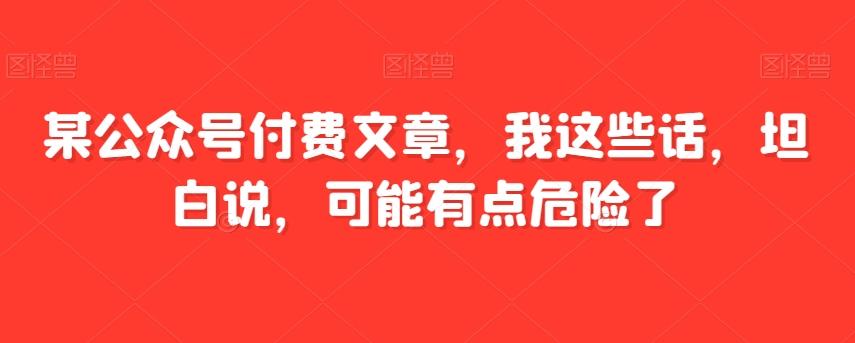 某公众号付费文章，我这些话，坦白说，可能有点危险了-511资料网