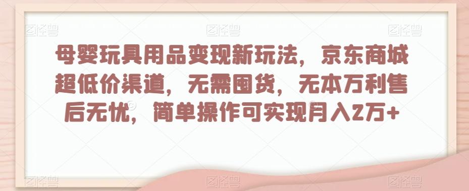 母婴玩具用品变现新玩法，京东商城超低价渠道，简单操作可实现月入2万+【揭秘】-511资料网
