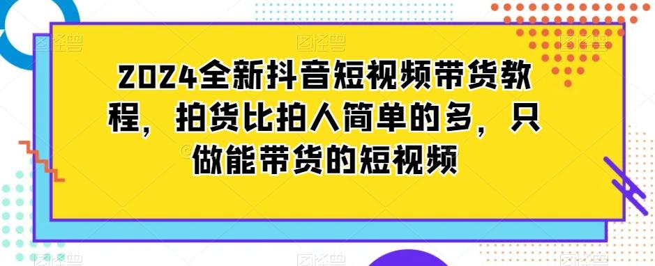 2024全新抖音短视频带货教程，拍货比拍人简单的多，只做能带货的短视频-511资料网
