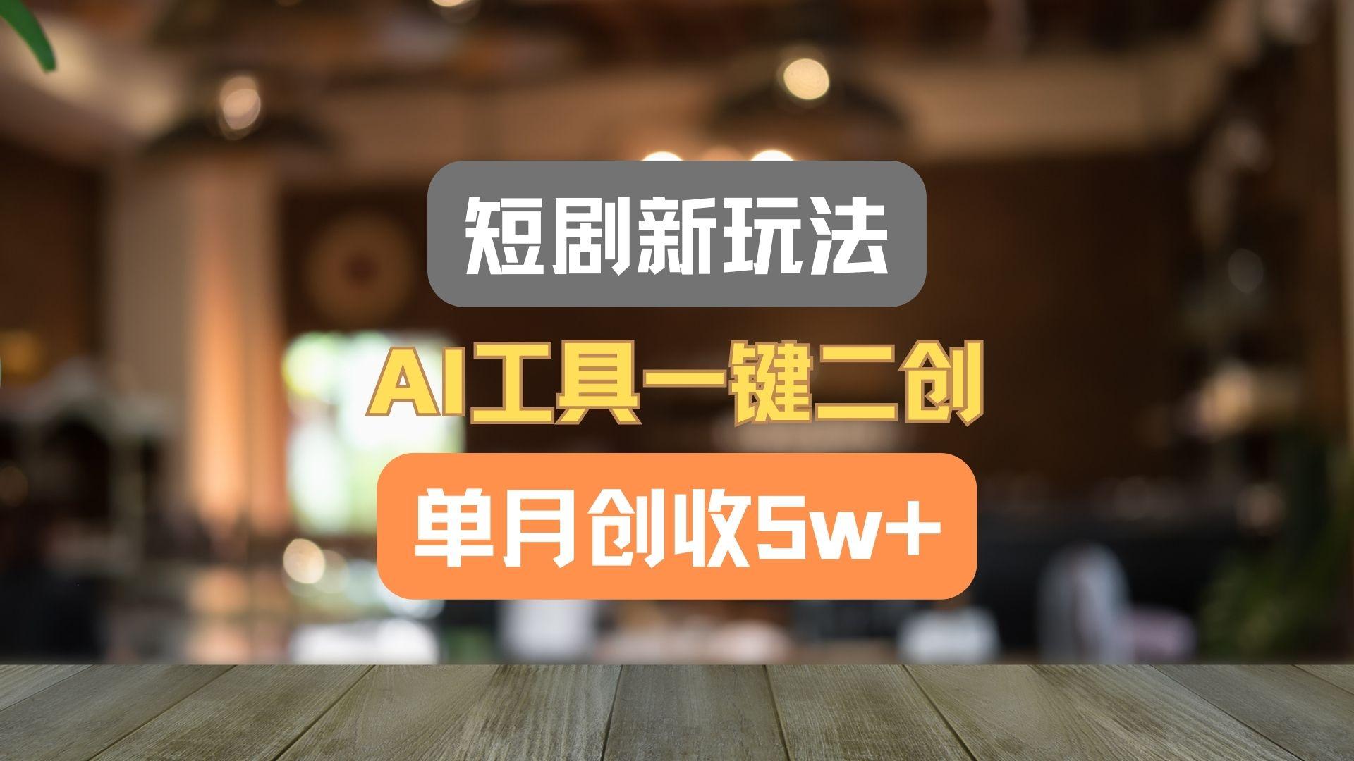 短剧新玩法，AI工具一键二创，单月创收5w+！-511资料网