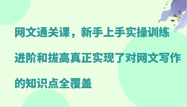 网文通关课，新手上手实操训练，进阶和拔高真正实现了对网文写作的知识点全覆盖-511资料网
