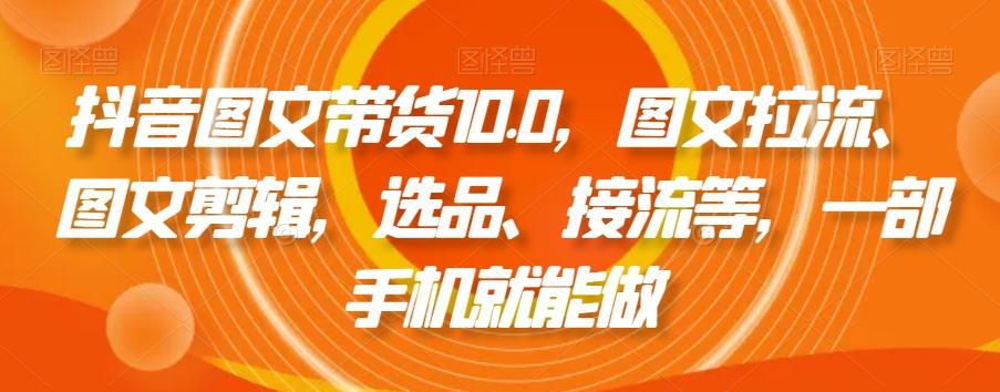抖音图文带货10.0，图文拉流、图文剪辑，选品、接流等，一部手机就能做-511资料网