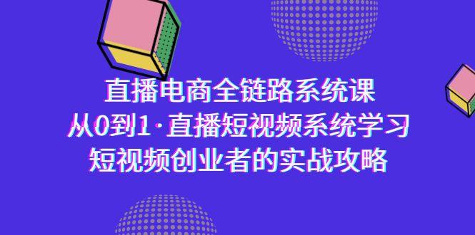 直播电商-全链路系统课，从0到1·直播短视频系统学习，短视频创业者的实战-511资料网