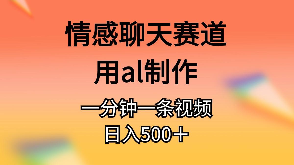 情感聊天赛道用al制作一分钟一条视频日入500＋-511资料网