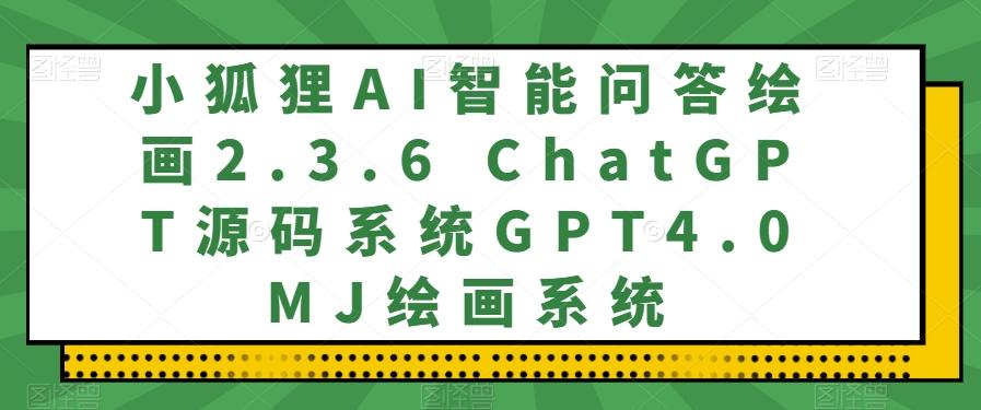 小狐狸AI智能问答绘画2.3.6 ChatGPT源码系统GPT4.0MJ绘画系统-511资料网