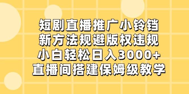 短剧直播推广小铃铛，小白轻松日入3000+，新方法规避版权违规，直播间搭建保姆级教学-511资料网