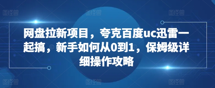 网盘拉新项目，夸克百度uc迅雷一起搞，新手如何从0到1，保姆级详细操作攻略-511资料网