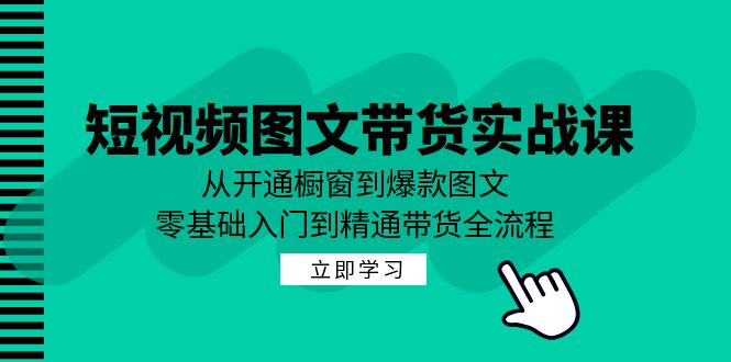 短视频图文带货实战课：从开通橱窗到爆款图文，零基础入门到精通带货-511资料网