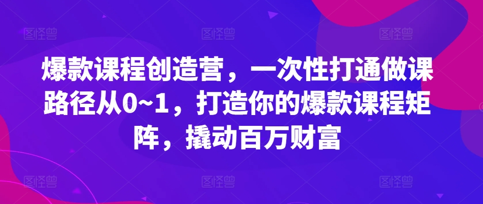 爆款课程创造营，​一次性打通做课路径从0~1，打造你的爆款课程矩阵，撬动百万财富-511资料网