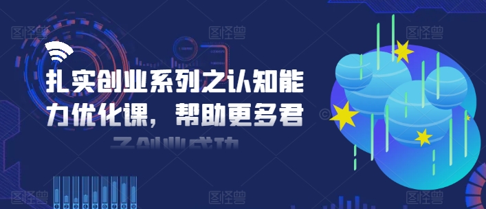 扎实创业系列之认知能力优化课，帮助更多君子创业成功-511资料网