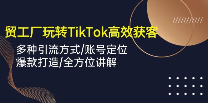 外贸工厂玩转TikTok高效获客，多种引流方式/账号定位/爆款打造/全方位讲解-511资料网