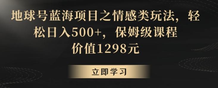 地球号蓝海项目之情感类玩法，轻松日入500+，保姆级课程【揭秘】-511资料网