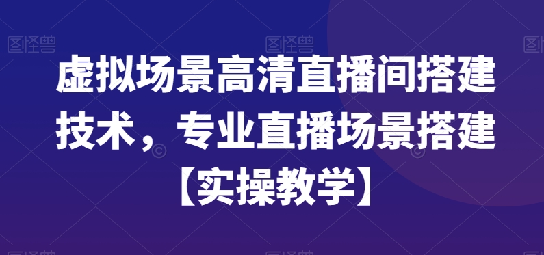 虚拟场景高清直播间搭建技术，专业直播场景搭建【实操教学】-511资料网