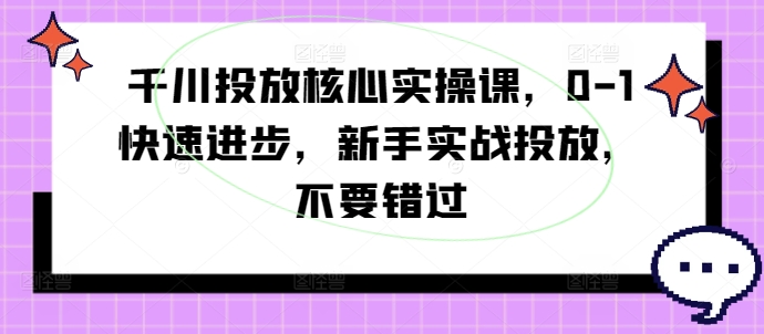 千川投放核心实操课，0-1快速进步，新手实战投放，不要错过-511资料网