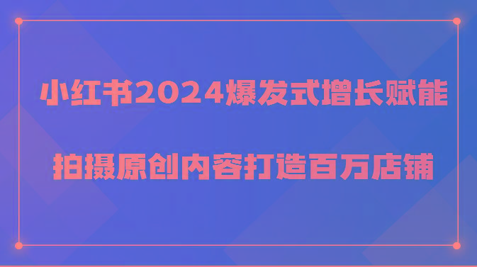 小红书2024爆发式增长赋能，拍摄原创内容打造百万店铺！-511资料网