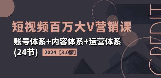 2024短视频百万大V营销课【3.0版】账号体系+内容体系+运营体系(24节)-511资料网