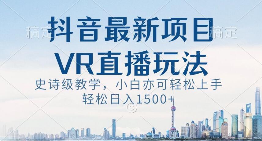 抖音最新VR直播玩法，史诗级教学，小白也可轻松上手轻松日入1500+【揭秘】-511资料网