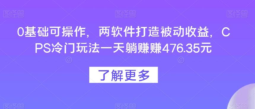 0基础可操作，两软件打造被动收益，CPS冷门玩法一天躺赚赚476.35元-511资料网