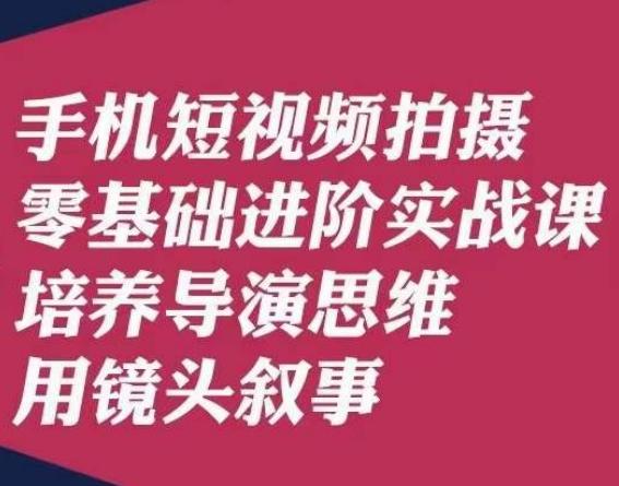 手机短视频拍摄零基础进阶实战课，培养导演思维用镜头叙事唐先生-511资料网