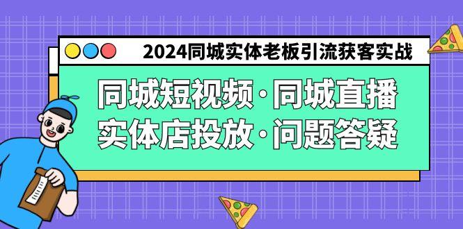 2024同城实体老板引流获客实操同城短视频·同城直播·实体店投放·问题答疑-511资料网