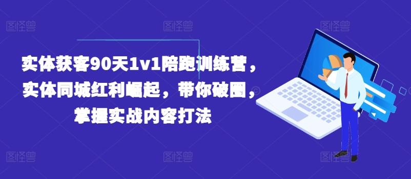 实体获客90天1v1陪跑训练营，实体同城红利崛起，带你破圈，掌握实战内容打法-511资料网