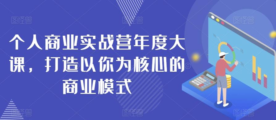 个人商业实战营年度大课，打造以你为核心的商业模式-511资料网