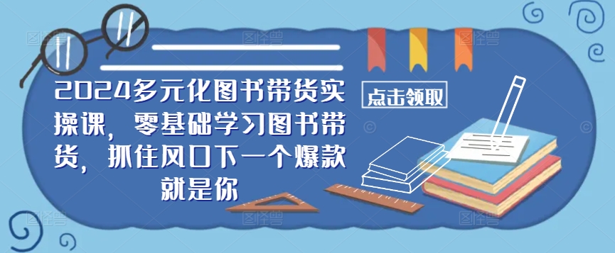 ​​2024多元化图书带货实操课，零基础学习图书带货，抓住风口下一个爆款就是你-511资料网