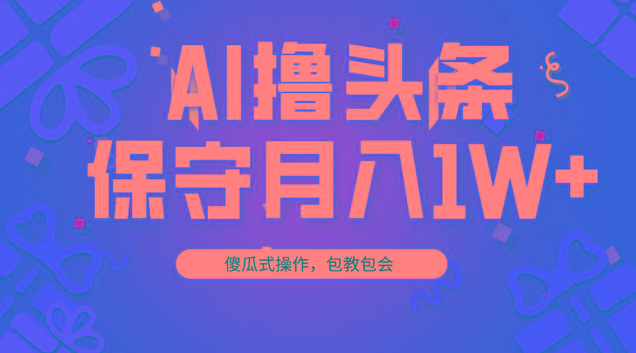 AI撸头条3天必起号，傻瓜操作3分钟1条，复制粘贴月入1W+。-511资料网
