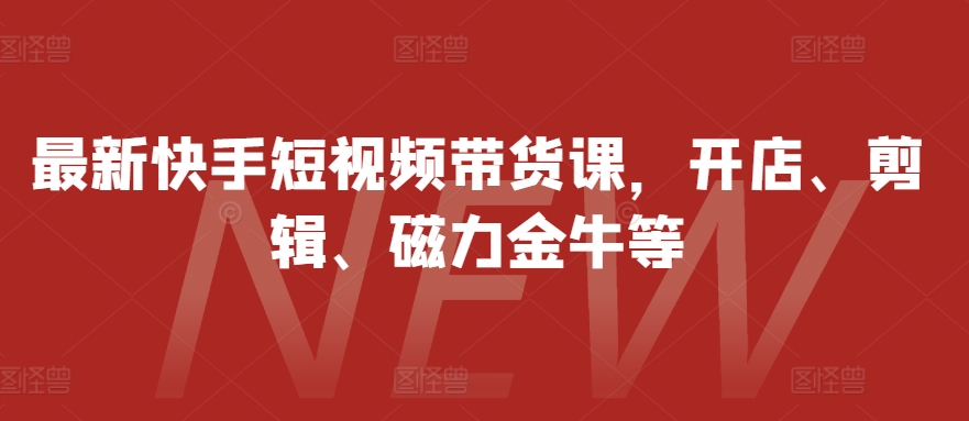 最新快手短视频带货课，开店、剪辑、磁力金牛等-511资料网