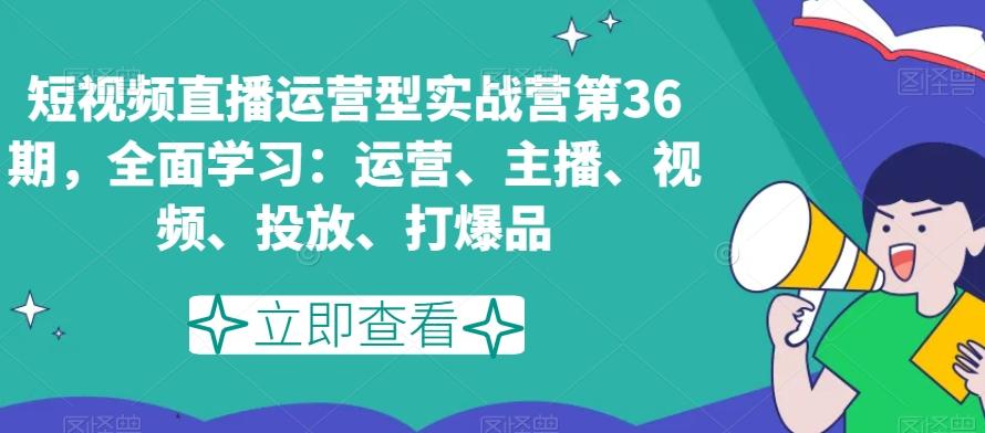 短视频直播运营型实战营第36期，全面学习：运营、主播、视频、投放、打爆品-511资料网