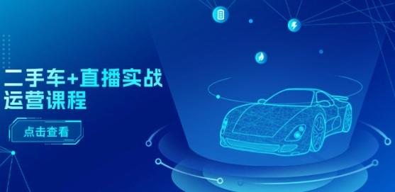 二手车+直播实战运营课程：直播推荐/短视频推荐/千川投放/直播全流程-511资料网