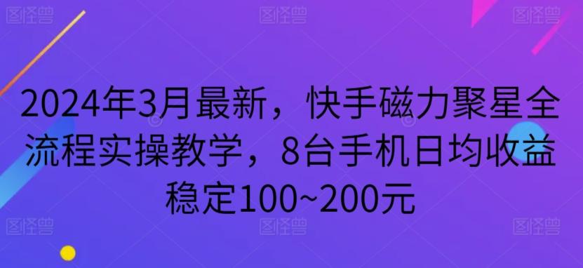 2024年3月最新，快手磁力聚星全流程实操教学，8台手机日均收益稳定100~200元【揭秘】-511资料网